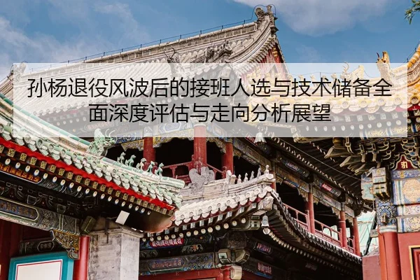 sun-yang-tui-yi-feng-bo-hou-de-jie-ban-ren-xuan-yu-ji-shu-chu-bei-quan-mian-shen-du-ping-gu-yu-zou-xiang-fen-xi-zhan-2-588.jpg
