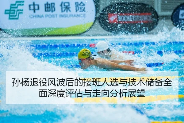 孙杨退役风波后的接班人选与技术储备全面深度评估与走向分析展望