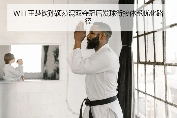 WTT王楚钦孙颖莎混双夺冠后发球衔接体系优化路径